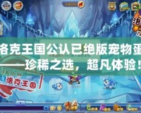 洛克王國公認(rèn)已絕版寵物蛋——珍稀之選，超凡體驗(yàn)！