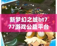 新夢(mèng)幻之城bt777游戲公益平臺(tái)——享受游戲樂趣，傳遞公益夢(mèng)想