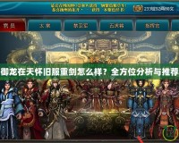御龍在天懷舊服重劍怎么樣？全方位分析與推薦