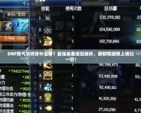 DNF男氣功師穿什么甲？最強(qiáng)裝備搭配解析，助你在戰(zhàn)場(chǎng)上橫掃一切！
