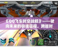 《QQ飛車時(shí)空戰(zhàn)艦》——駛向未來(lái)的極速征程，跨越時(shí)空的競(jìng)速挑戰(zhàn)