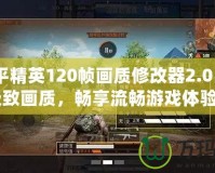 《和平精英120幀畫質(zhì)修改器2.0：開啟極致畫質(zhì)，暢享流暢游戲體驗(yàn)》