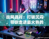 戰(zhàn)網(wǎng)派對：打破沉悶，帶你走進最火熱的游戲聚會世界！