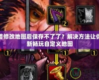 魔獸修改地圖后保存不了了？解決方法讓你重新暢玩自定義地圖