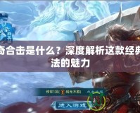 傳奇合擊是什么？深度解析這款經(jīng)典玩法的魅力