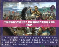 三國群英傳5在哪下載？揭秘最靠譜的下載渠道與玩法技巧！