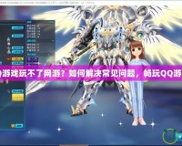 QQ游戲玩不了網(wǎng)游？如何解決常見(jiàn)問(wèn)題，暢玩QQ游戲！