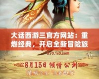 大話西游三官方網(wǎng)站：重燃經(jīng)典，開啟全新冒險(xiǎn)旅程