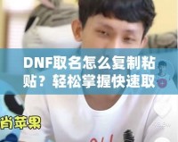 DNF取名怎么復(fù)制粘貼？輕松掌握快速取名技巧！