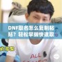 DNF取名怎么復(fù)制粘貼？輕松掌握快速取名技巧！