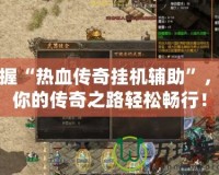 掌握“熱血傳奇掛機輔助”，讓你的傳奇之路輕松暢行！