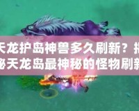 天龍護(hù)島神獸多久刷新？揭秘天龍島最神秘的怪物刷新機(jī)制！