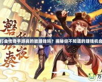 打金傳奇手游真的能賺錢嗎？揭秘你不知道的賺錢機會