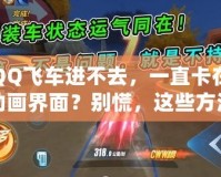 QQ飛車進(jìn)不去，一直卡在動(dòng)畫(huà)界面？別慌，這些方法幫你輕松解決！