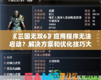 《三國(guó)無(wú)雙6》應(yīng)用程序無(wú)法啟動(dòng)？解決方案和優(yōu)化技巧大揭秘！