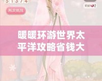暖暖環(huán)游世界太平洋攻略省錢大法，輕松暢游夢幻之地！