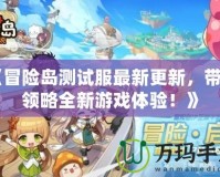 《冒險島測試服最新更新，帶你領(lǐng)略全新游戲體驗！》
