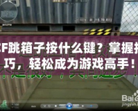 CF跳箱子按什么鍵？掌握技巧，輕松成為游戲高手！