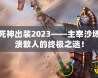 沙漠死神出裝2023——主宰沙場，擊潰敵人的終極之選！
