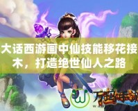 大話西游畫中仙技能移花接木，打造絕世仙人之路