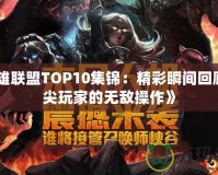 《英雄聯(lián)盟TOP10集錦：精彩瞬間回顧，頂尖玩家的無敵操作》
