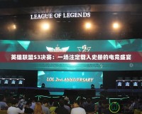 英雄聯(lián)盟S3決賽：一場注定載入史冊的電競盛宴