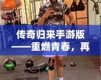 傳奇歸來手游版——重燃青春，再戰(zhàn)沙場！