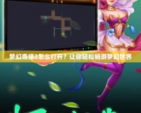 夢(mèng)幻奇緣2怎么打開(kāi)？讓你輕松暢游夢(mèng)幻世界
