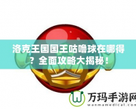 洛克王國國王咕嚕球在哪得？全面攻略大揭秘！