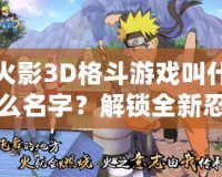 火影3D格斗游戲叫什么名字？解鎖全新忍者世界的激情對決！