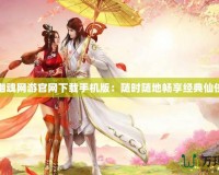 倩女幽魂網(wǎng)游官網(wǎng)下載手機(jī)版：隨時隨地暢享經(jīng)典仙俠世界