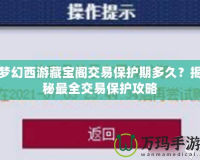 夢幻西游藏寶閣交易保護(hù)期多久？揭秘最全交易保護(hù)攻略
