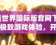 完美世界國(guó)際版官網(wǎng)下載-邁向極致游戲體驗(yàn)，開啟屬于你的奇幻之旅！