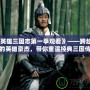 《英雄三國(guó)志第一季觀看》——跨越千年的英雄豪杰，帶你重溫經(jīng)典三國(guó)傳奇
