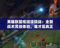 英雄聯(lián)盟樞紐攻防戰(zhàn)：全新戰(zhàn)術(shù)競技體驗(yàn)，誰才是真正的戰(zhàn)略大師？