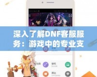 深入了解DNF客服服務(wù)：游戲中的專業(yè)支持，玩家的貼心助手