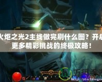 火炬之光2主線做完刷什么圖？開(kāi)啟更多精彩挑戰(zhàn)的終極攻略！