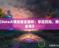 《Dota火貓技能全解析：掌控烈焰，燃爆全場(chǎng)》