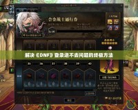 解決《DNF》登錄進(jìn)不去問(wèn)題的終極方法