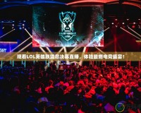 觀看LOL英雄聯(lián)盟總決賽直播，體驗最燃電競盛宴！