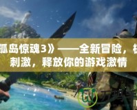 《孤島驚魂3》——全新冒險(xiǎn)，極致刺激，釋放你的游戲激情