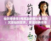 仙劍奇?zhèn)b傳3電視劇劇情分集介紹：沉浸仙劍世界，重溫經(jīng)典傳奇