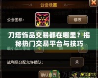 刀塔飾品交易都在哪里？揭秘?zé)衢T交易平臺與技巧