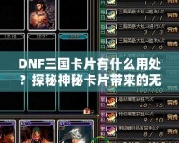 DNF三國卡片有什么用處？探秘神秘卡片帶來的無限驚喜