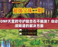 DNF天堂的守護融合石不觸發(fā)？你必須知道的解決方案