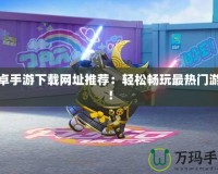 安卓手游下載網(wǎng)址推薦：輕松暢玩最熱門游戲！