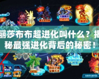 麗莎布布超進(jìn)化叫什么？揭秘最強(qiáng)進(jìn)化背后的秘密！