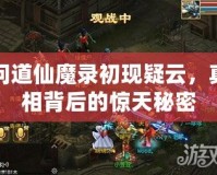 問道仙魔錄初現(xiàn)疑云，真相背后的驚天秘密