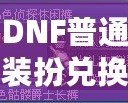 DNF普通裝扮兌換券絕版了嗎？揭秘最新活動與未來趨勢
