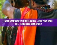 穿越火線黃金匕首怎么獲得？獲取方法全解析，輕松擁有豪華武器！